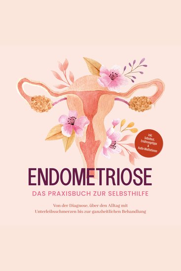 Endometriose - Das Praxisbuch zur Selbsthilfe: Von der Diagnose über den Alltag mit Unterleibsschmerzen bis zur ganzheitlichen Behandlung - inkl Selbsttest Ernährungstipps & Audio-Meditationen - cover