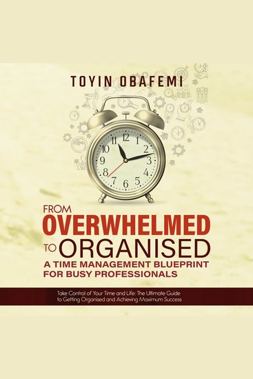 FROM OVERWHELMED TO ORGANISED: A TIME MANAGEMENT BLUEPRINT FOR BUSY PROFESSIONALS - Take Control of Your Time and Your Life: The Ultimate Guide to Getting Organised and Achieving Maximum Success - cover