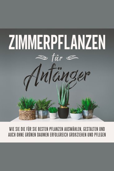 Zimmerpflanzen für Anfänger: Wie Sie die für Sie besten Pflanzen auswählen gestalten und auch ohne grünen Daumen erfolgreich großziehen und pflegen - cover