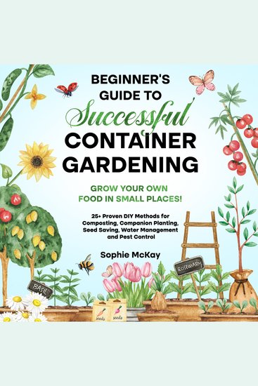 Beginner's Guide to Successful Container Gardening - Grow Your Own Food in Small Places! 25+ Proven DIY Methods for Composting Companion Planting Seed Saving Water Management and Pest Control - cover