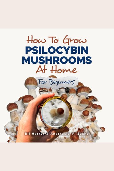 How to Grow Psilocybin Mushrooms at Home for Beginners - 5 Comprehensive Magic Mushroom Growing Methods & All You Need to Know About Psilocybin - cover