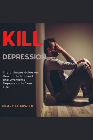 Kill Depression - The Ultimate Guide on How to Understand and Overcome Depression in Your Life - cover