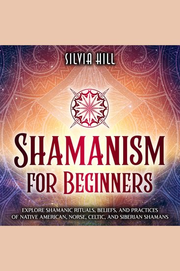 Shamanism for Beginners: Explore Shamanic Rituals Beliefs and Practices of Native American Norse Celtic and Siberian Shamans - cover