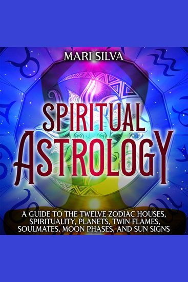 Spiritual Astrology: A Guide to the Twelve Zodiac Houses Spirituality Planets Twin Flames Soul Mates Moon Phases and Sun Signs - cover