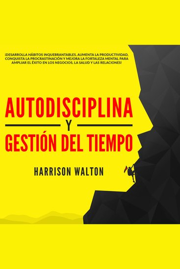 Autodisciplina y Gestión Del Tiempo: ¡Desarrolla hábitos inquebrantables aumenta la productividad conquista la procrastinación y mejora la fortaleza mental para ampliar el éxito en los negocios la salud y las relaciones! - cover