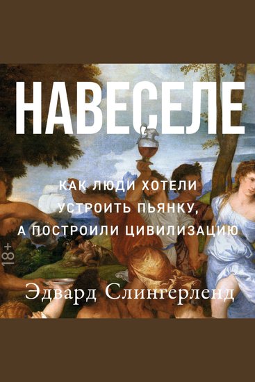 Навеселе: Как люди хотели устроить пьянку а построили цивилизацию - cover