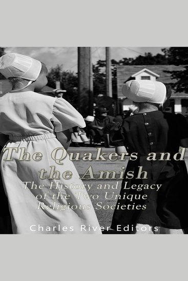 Quakers and the Amish The: The History and Legacy of the Two Unique Religious Communities - cover