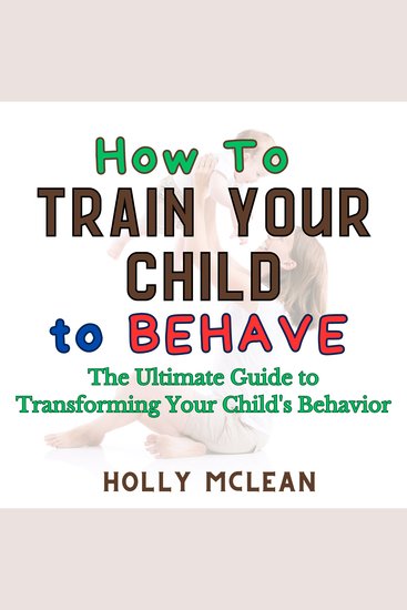 How to Train Your Child to Behave - The Ultimate Guide to Transforming Your Child's Behavior - cover