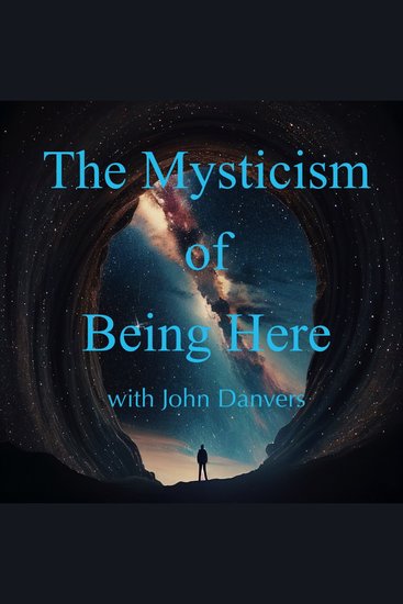The Mysticism of Being Here with John Danvers - To be fully present to each moment of existence to enter the mystery and miraculous nature of this life - cover