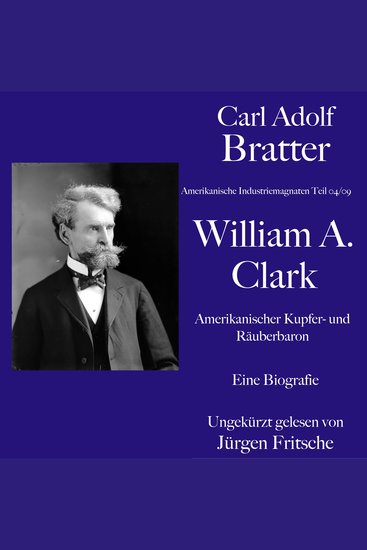 Carl Adolf Bratter: William Andrews Clark Amerikanischer Kupfer- und Räuberbaron Eine Biografie - Amerikanische Industriemagnaten - cover
