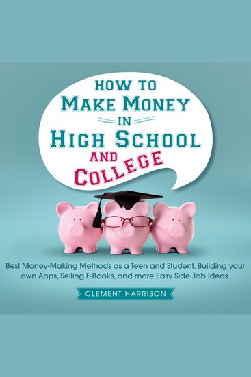 How to Make Money in High School and College - Best Money Making Methods as a Teen and Student Building Your Own Apps Selling E-books and More Easy Side Job Ideas - cover