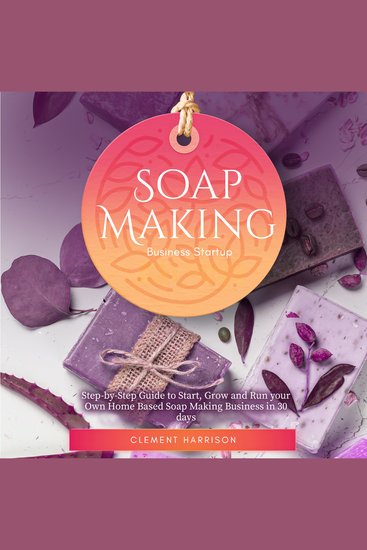 Soap Making Business Startup - Step-by-Step Guide to Start Grow and Run your Own Home Based Soap Making Business in 30 days - cover