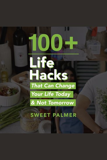 100+ Life Hacks That Can Change Your Life Today & Not Tomorrow - Tips for Life Love Work Play and Everything in Between - cover