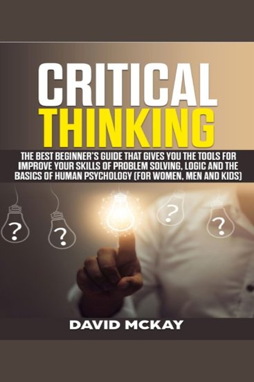 Critical Thinking - The Best Beginner’s Guide that Gives You the Tools for Improve your Skills of Problem Solving Logic and the Basics of Human Psychology (for Women Men and Kids) - cover