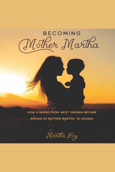 Becoming Mother Martha - How a Nurse from West Virginia became known as Mother Martha in Uganda - cover