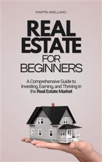Real Estate for Beginners: A Comprehensive Guide to Investing Earning and Thriving in the Real Estate Market - cover