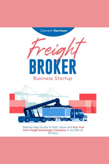 Freight Broker Business Startup - Step-by-Step Guide to Start Grow and Run Your Own Freight Brokerage Company In As Little As 30 Days - cover