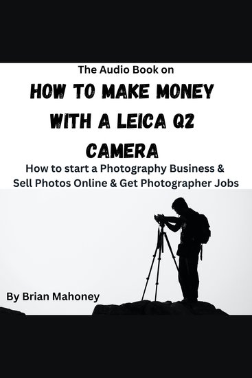 The Audio Book on How to Make Money with a Leica Q2 Camera - How to start a Photography Business & Sell Photos Online & Get Photographer Jobs - cover
