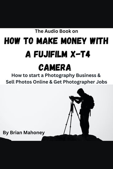 The Audio Book on How to Make Money with a Fujifilm X-T4 Camera - How to start a Photography Business & Sell Photos Online & Get Photographer Jobs - cover