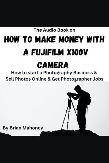 The Audio Book on How To Make Money With A Fujifilm X100V - How to start a Photography Business & Sell Photos Online & Get Photographer Jobs - cover