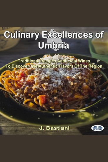 Culinary Excellences Of Umbria - Traditional Recipes And Local Wines To Discover The Authentic Flavors Of The Region - cover