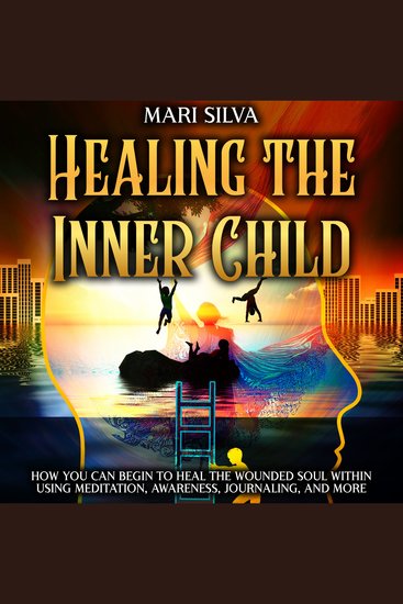 Healing the Inner Child: How You Can Begin to Heal the Wounded Soul Within Using Meditation Awareness Journaling and More - cover