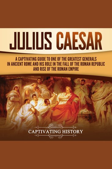 Julius Caesar: A Captivating Guide to One of the Greatest Generals in Ancient Rome and His Role in the Fall of the Roman Republic and Rise of the Roman Empire - cover
