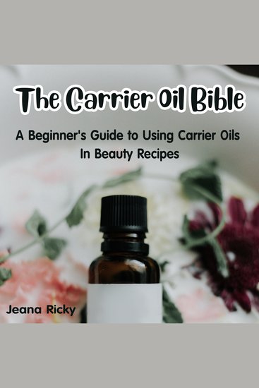 The Carrier Oil Bible - A Beginner's Guide to Using Carrier Oils in Beauty Recipes - cover