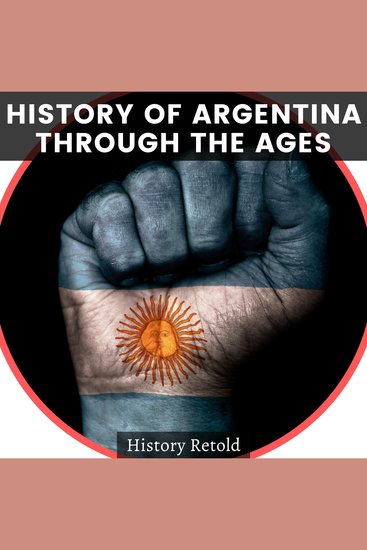 History of Argentina Through the Ages - A Comprehensive Overview of its History from Pre-Colonial Times to the Present Day - cover