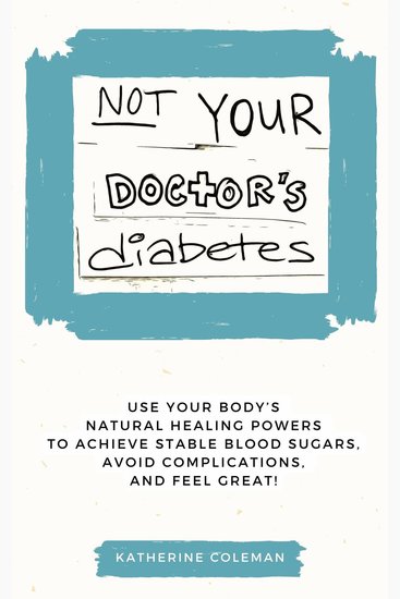 Not Your Doctor's Diabetes - Use your body’s NATURAL HEALING POWERS to achieve STABLE BLOOD SUGAR levels avoid complications and FEEL GREAT! - cover