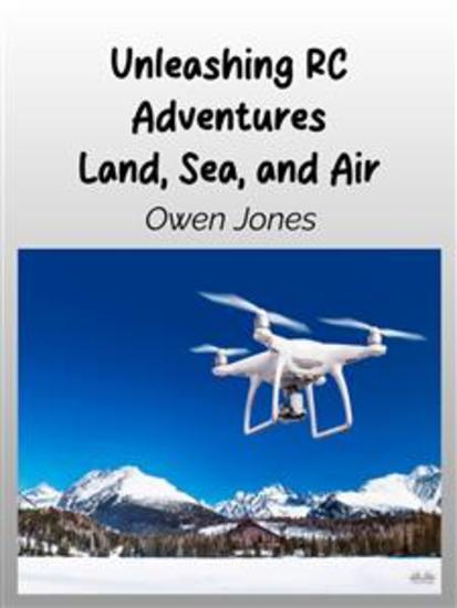 Unleashing RC Adventures Land Sea And Air - Your Guide To Radio-Controlled Models And Their Thrilling Applications! - cover