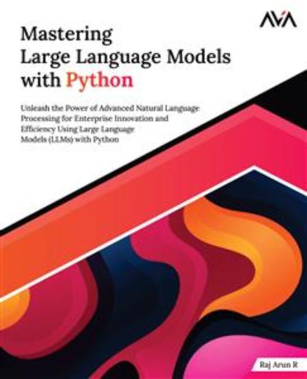 Mastering Large Language Models with Python - Unleash the Power of Advanced Natural Language Processing for Enterprise Innovation and Efficiency Using Large Language Models (LLMs) with Python - cover