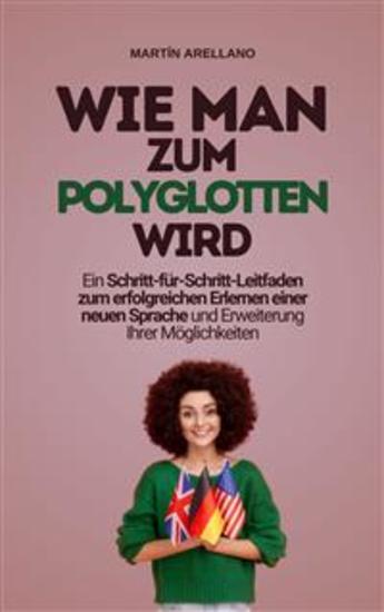 Wie man zum Polyglotten wird: Ein Schritt-für-Schritt-Leitfaden zum erfolgreichen Erlernen einer neuen Sprache und Erweiterung Ihrer Möglichkeiten - cover