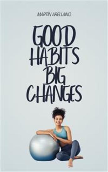 Good Habits Big Changes - How Small Routines Can Surprisingly Transform Your Life - cover