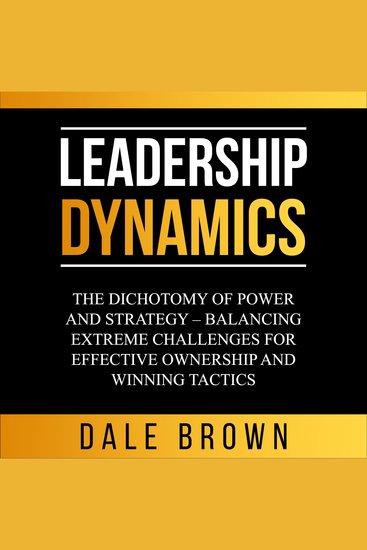 Leadership Dynamics - The Dichotomy of Power and Strategy – Balancing Extreme Challenges for Effective Ownership and Winning Tactics - cover