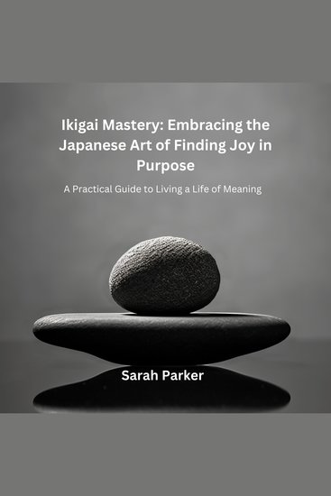 Ikigai Mastery: Embracing the Japanese Art of Finding Joy in Purpose - A Practical Guide to Living a Life of Meaning - cover
