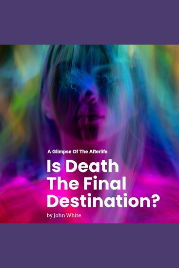 Is Death The Final Destination? - A Glimpse of The Afterlife - cover
