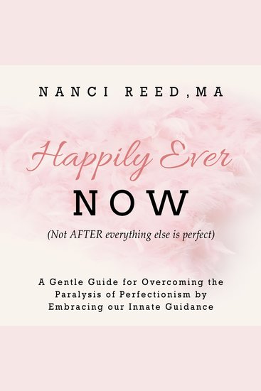 Happily Ever Now - (Not AFTER Everything Is Perfect) A Gentle Guide for Overcoming the Paralysis of Perfectionism by Embracing our Innate Guidence - cover