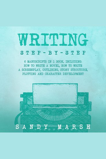Writing: Step-by-Step | 6 Manuscripts in 1 Book Including: How to Write a Novel How to Write a Screenplay Outlining Story Structure Plotting and Character Development - cover