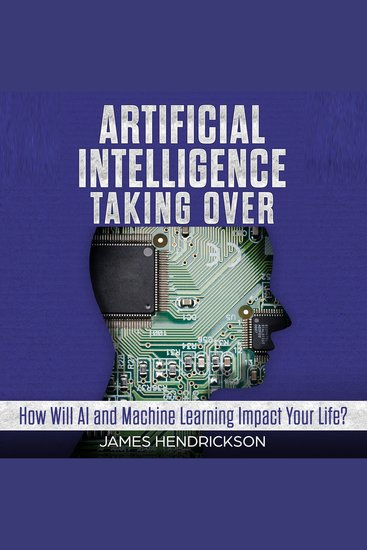 Artificial Intelligence: Taking Over - How Will AI and Machine Learning Impact Your Life? - cover