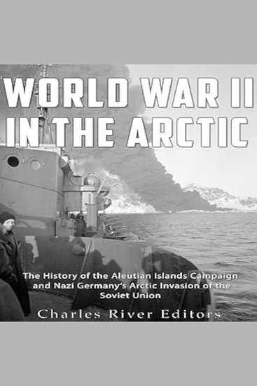 World War II in the Arctic: The History of the Aleutian Islands Campaign and Nazi Germany’s Arctic Invasion of the Soviet Union - cover
