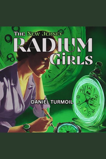 The New Jersey Radium Girls - True Story of The Radioactive Women Who Suffered For Corporate Greed - cover