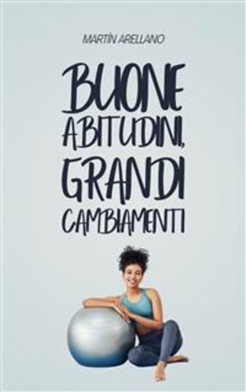 Buone abitudini grandi cambiamenti - Come piccole routine possono trasformare la tua vita in modo sorprendente - cover