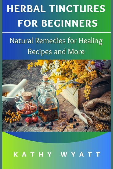 Herbal Tinctures for Beginners: Natural Remedies for Healing Recipes and More - cover