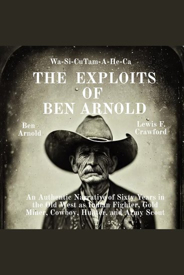Exploits of Ben Arnold The: Wa-Si-Cu Tam-A-He-Ca - An Authentic Narrative of Sixty Years in the Old West as Indian Fighter Gold Miner Cowboy Hunter and Army Scout - cover