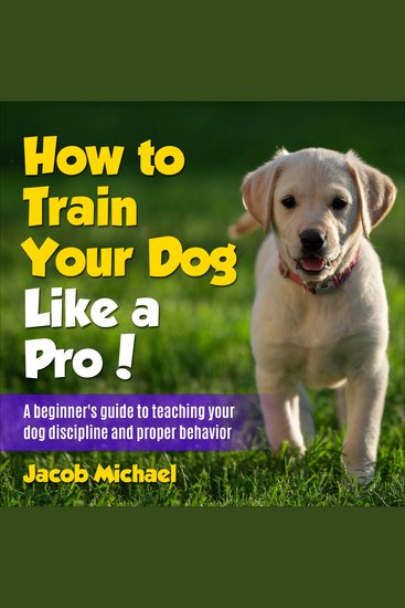 How to Train Your Dog like a Pro - A Beginners Guide to Teaching Your Dog Discipline and Proper Behavior - cover