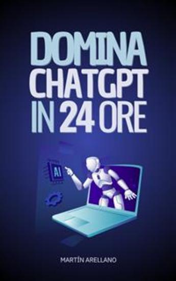 Domina ChatGPT in 24 Ore - Impara a Utilizzare ChatGPT in Sole 24 Ore e Applica i suoi Benefici in Tutti gli Aspetti della tua Vita - cover