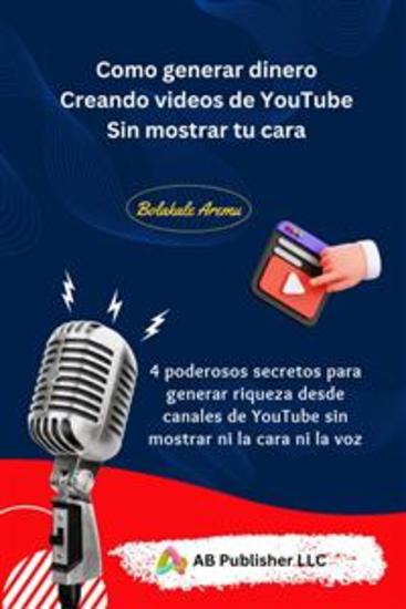 Como Generar Dinero Creando Videos De Youtube Sin Mostrar Tu Cara - 4 Poderosos Secretos Para Generar Riqueza Desde Canales De Youtube Sin Mostrar Ni La Cara Ni La Voz - cover