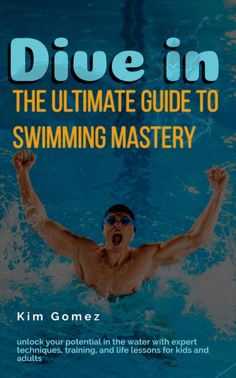 Dive In - The Ultimate Guide to Swimming Mastery - Unlock Your Potential in the Water with Expert Techniques Training and Life Lessons for Kids and Adults - cover