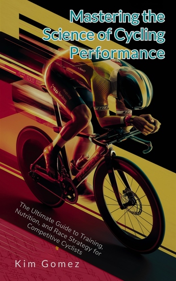 Mastering the Science of Cycling Performance - The Ultimate Guide to Training Nutrition and Race Strategy for Competitive Cyclists - cover